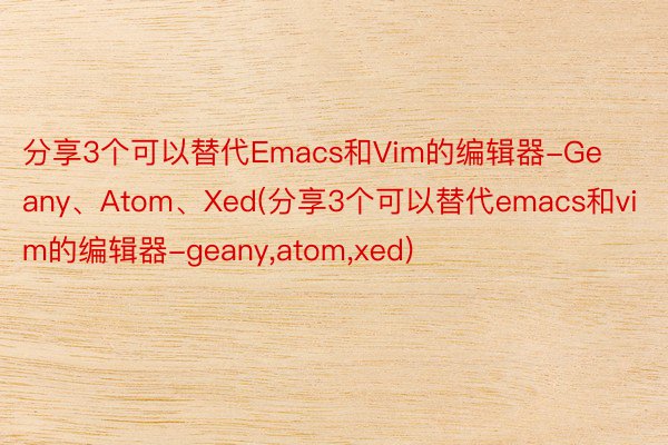 分享3个可以替代Emacs和Vim的编辑器-Geany、Atom、Xed(分享3个可以替代emacs和vim的编辑器-geany，atom，xed)
